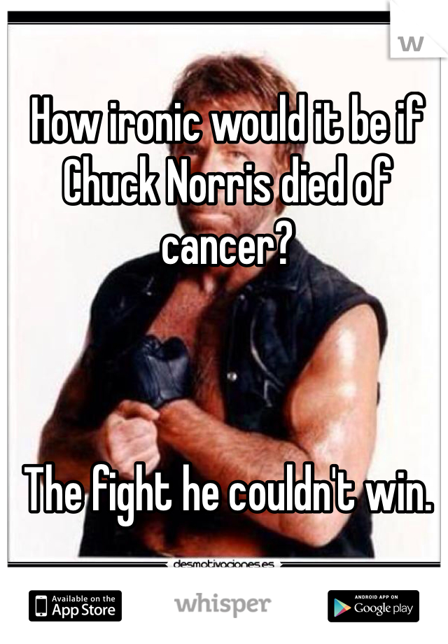 How ironic would it be if Chuck Norris died of cancer?



The fight he couldn't win. 