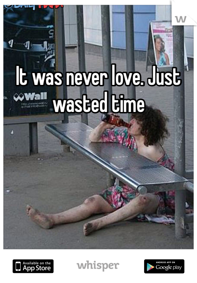It was never love. Just wasted time 