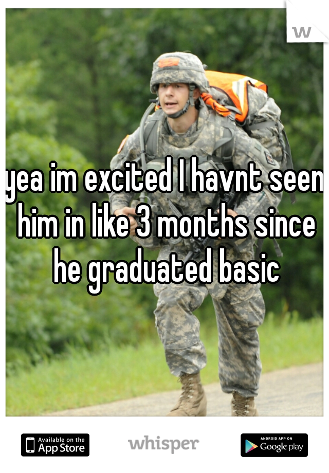 yea im excited I havnt seen him in like 3 months since he graduated basic