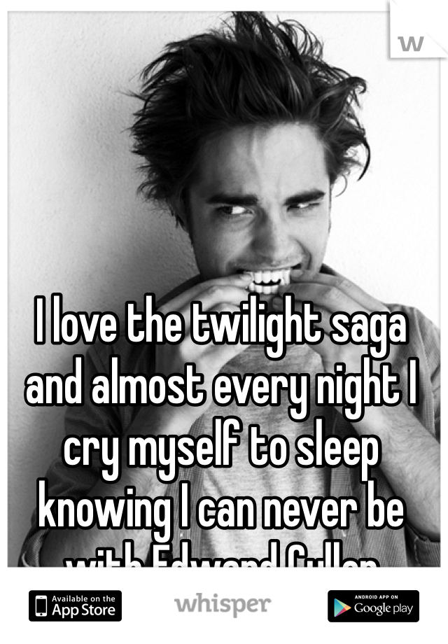 I love the twilight saga and almost every night I cry myself to sleep knowing I can never be with Edward Cullen