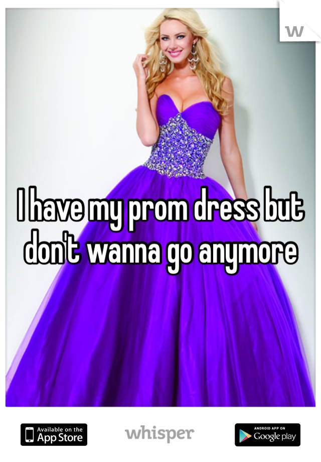 I have my prom dress but don't wanna go anymore 
