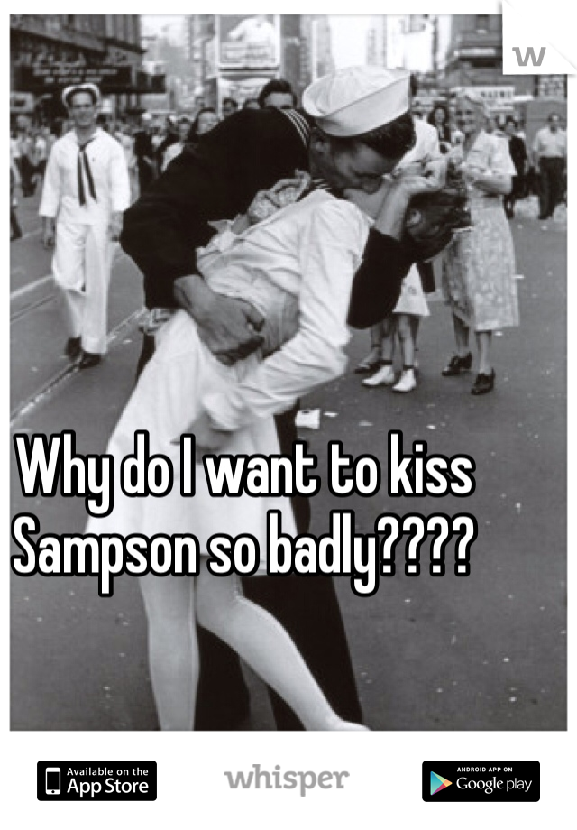 Why do I want to kiss Sampson so badly????