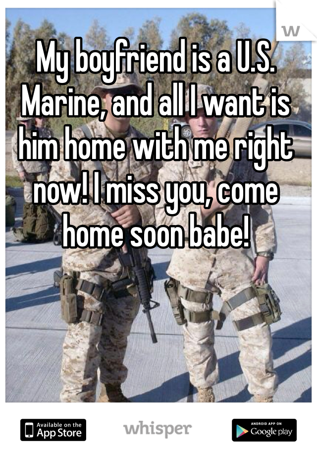 My boyfriend is a U.S. Marine, and all I want is him home with me right now! I miss you, come home soon babe! 