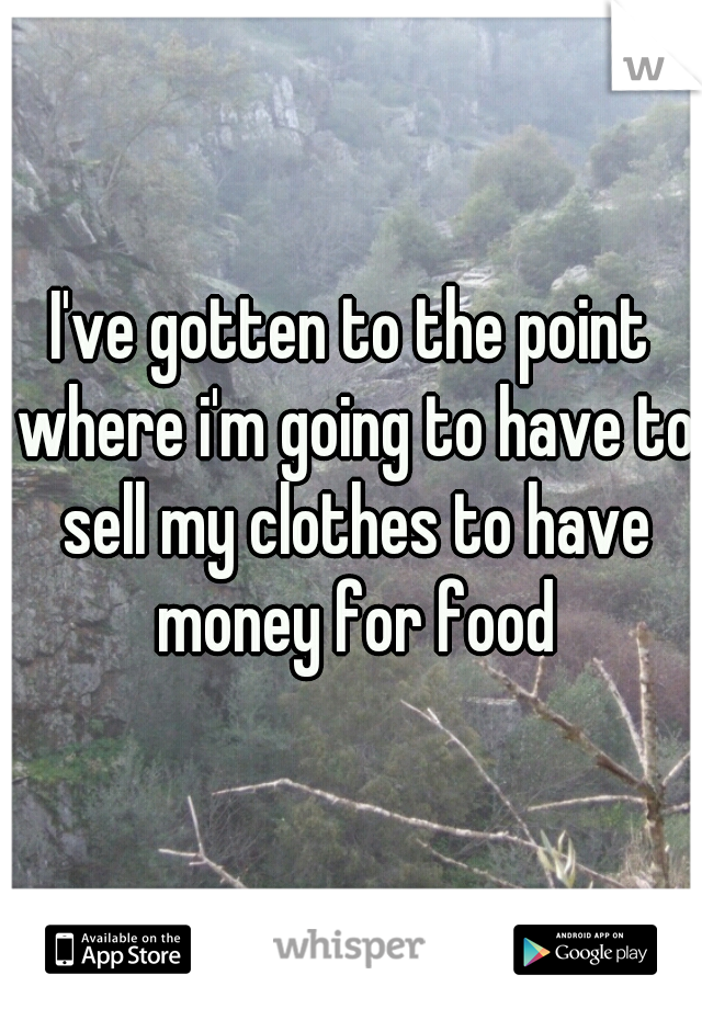 I've gotten to the point where i'm going to have to sell my clothes to have money for food