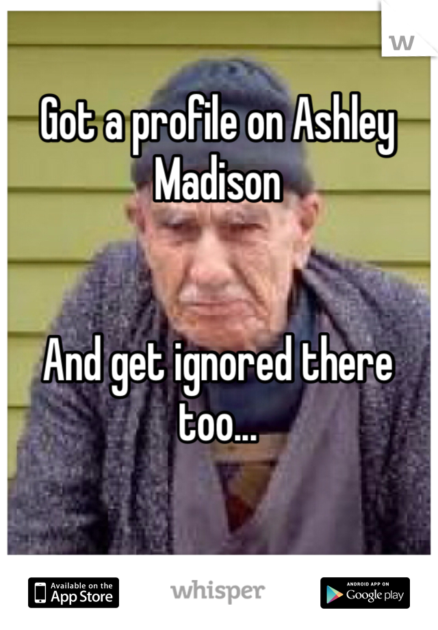 Got a profile on Ashley Madison


And get ignored there too...