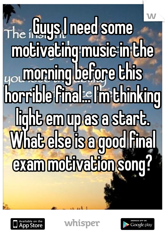 Guys I need some motivating music in the morning before this horrible final... I'm thinking light em up as a start. What else is a good final exam motivation song?