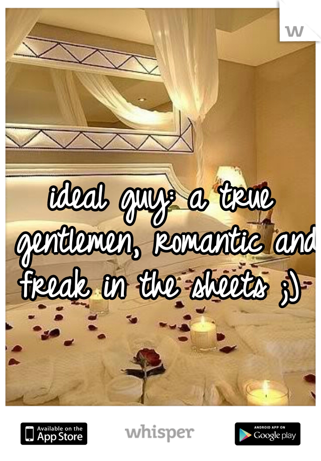 ideal guy: a true gentlemen, romantic and freak in the sheets ;) 