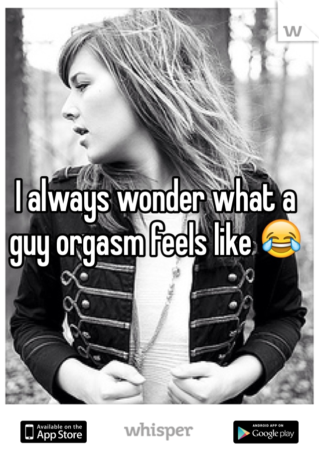 I always wonder what a guy orgasm feels like 😂