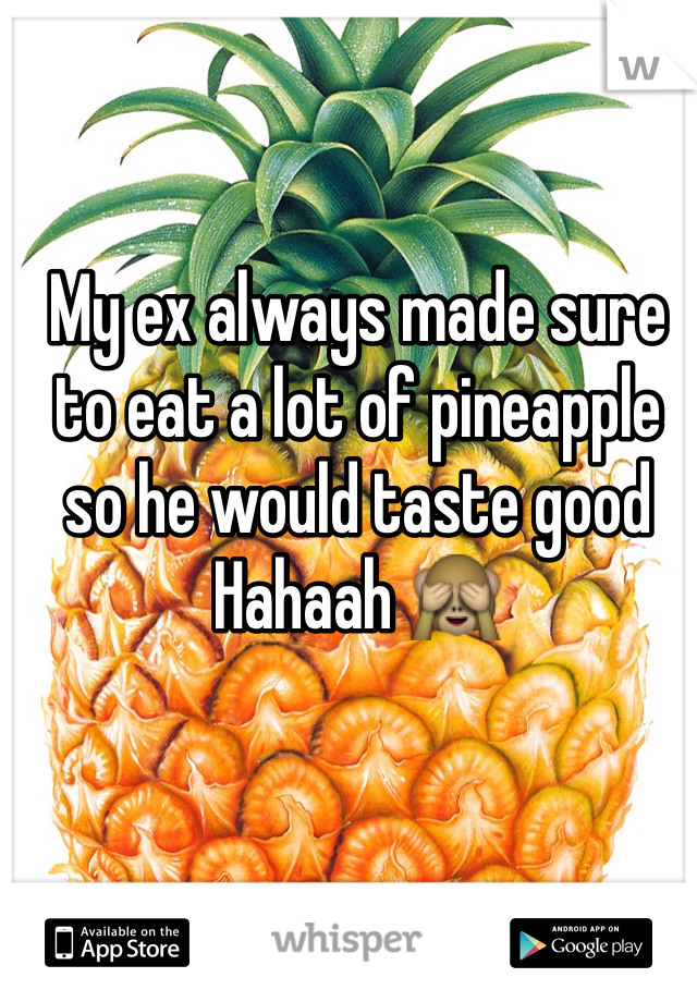 My ex always made sure to eat a lot of pineapple so he would taste good Hahaah 🙈