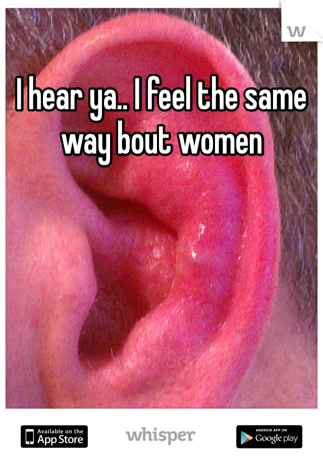 I hear ya.. I feel the same way bout women