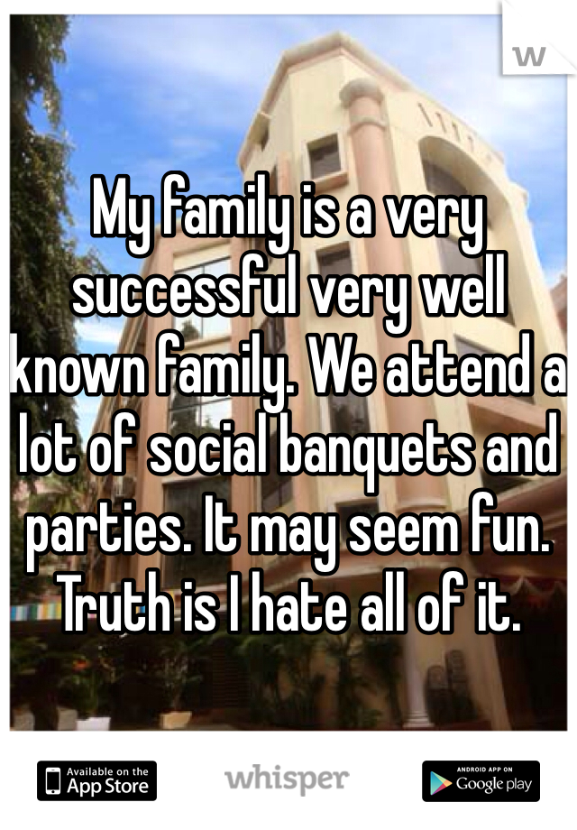 My family is a very successful very well known family. We attend a lot of social banquets and parties. It may seem fun. Truth is I hate all of it.