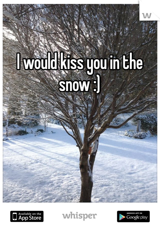 I would kiss you in the snow :)