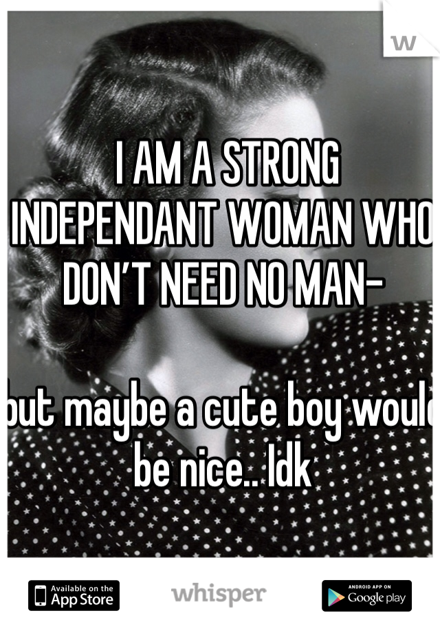  I AM A STRONG INDEPENDANT WOMAN WHO DON’T NEED NO MAN-

but maybe a cute boy would be nice.. Idk