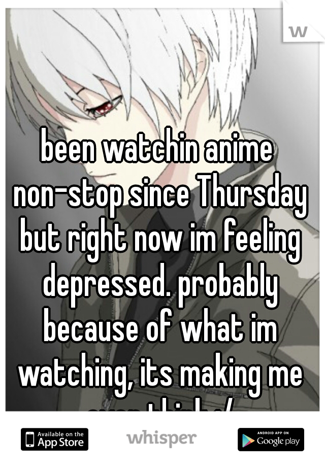 been watchin anime non-stop since Thursday but right now im feeling depressed. probably because of what im watching, its making me over think :/