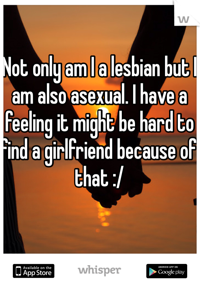 Not only am I a lesbian but I am also asexual. I have a feeling it might be hard to find a girlfriend because of that :/