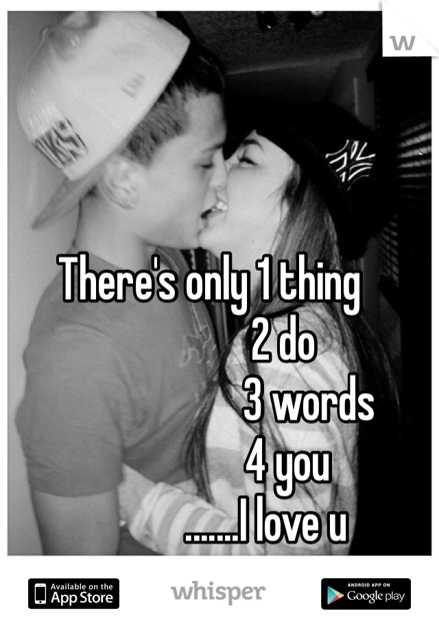 There's only 1 thing
                 2 do 
                       3 words
                  4 you
             .......I love u 