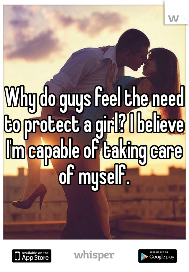 Why do guys feel the need to protect a girl? I believe I'm capable of taking care of myself. 