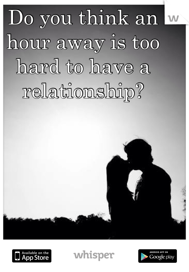 Do you think an hour away is too hard to have a relationship?