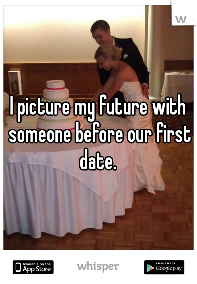 I picture my future with someone before our first date. 