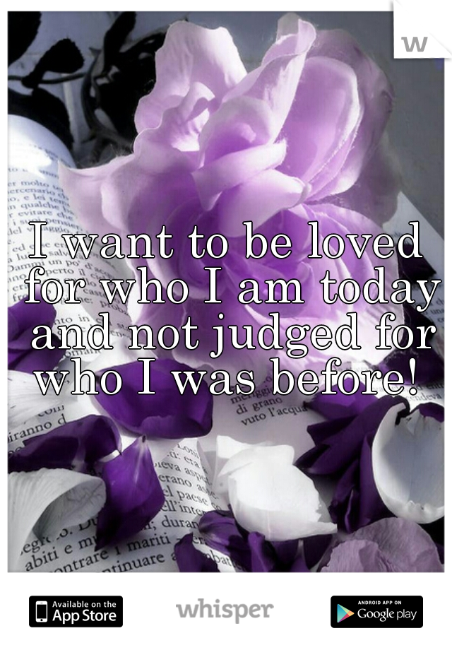 I want to be loved for who I am today and not judged for who I was before! 