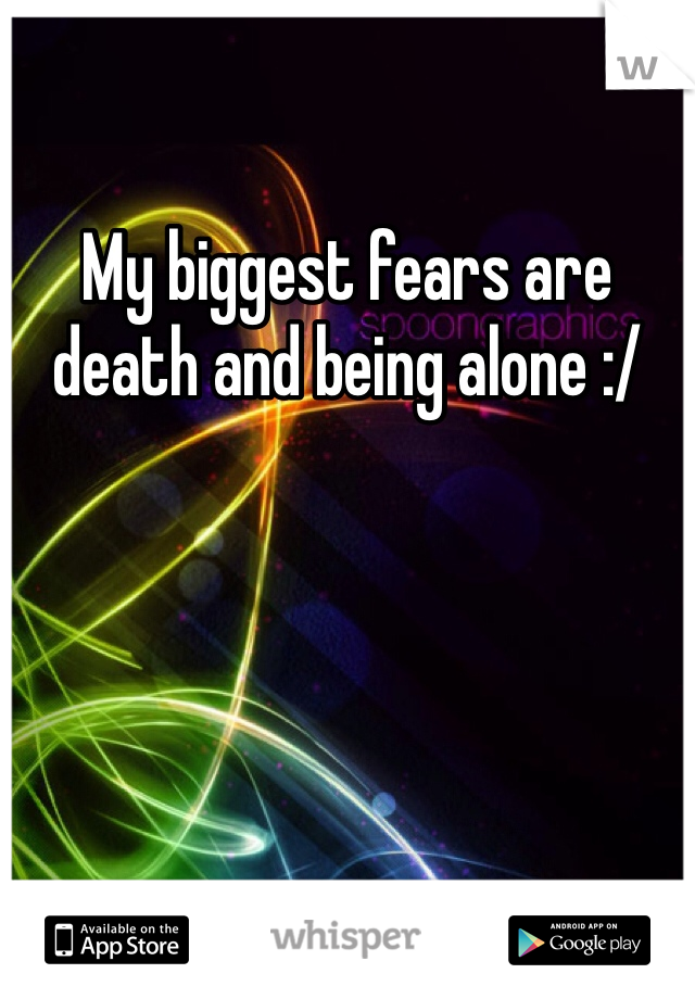 My biggest fears are death and being alone :/