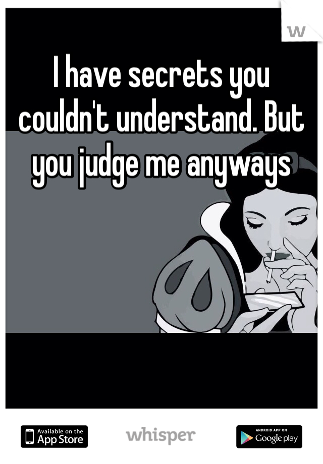 I have secrets you couldn't understand. But you judge me anyways