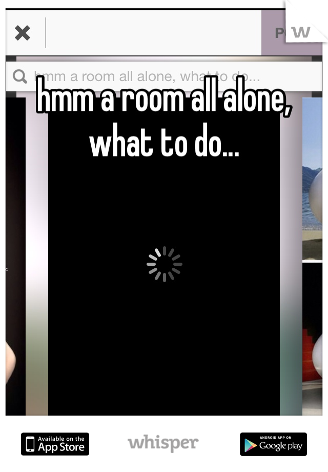 hmm a room all alone, what to do...
