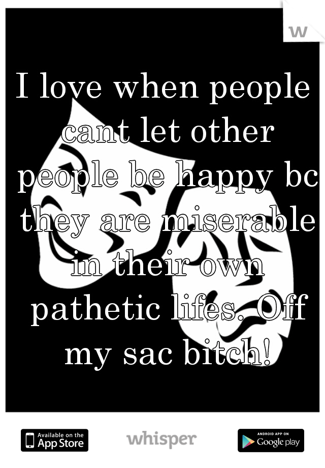 I love when people cant let other people be happy bc they are miserable in their own pathetic lifes. Off my sac bitch!