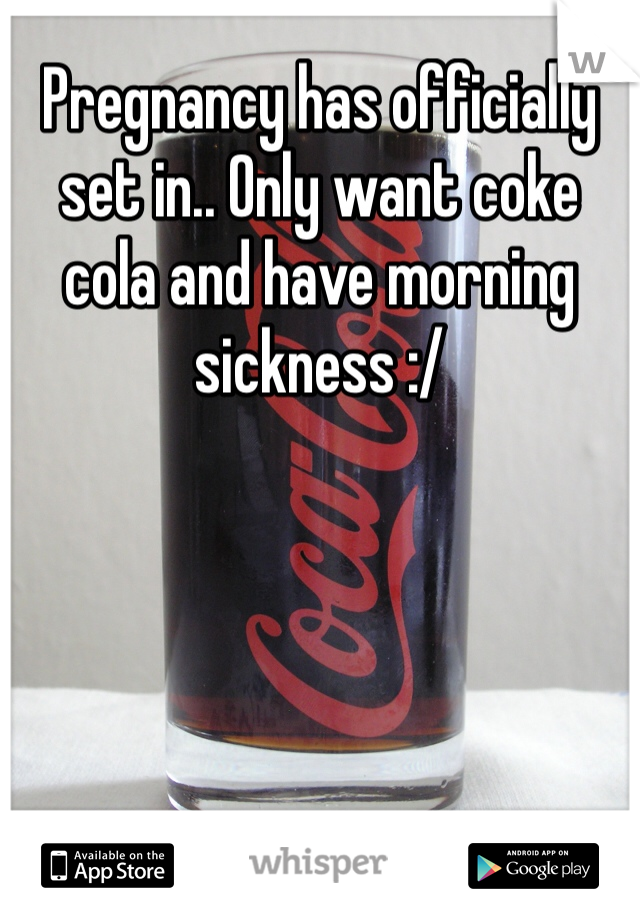 Pregnancy has officially set in.. Only want coke cola and have morning sickness :/ 