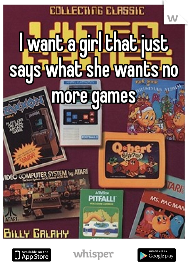 I want a girl that just says what she wants no more games 