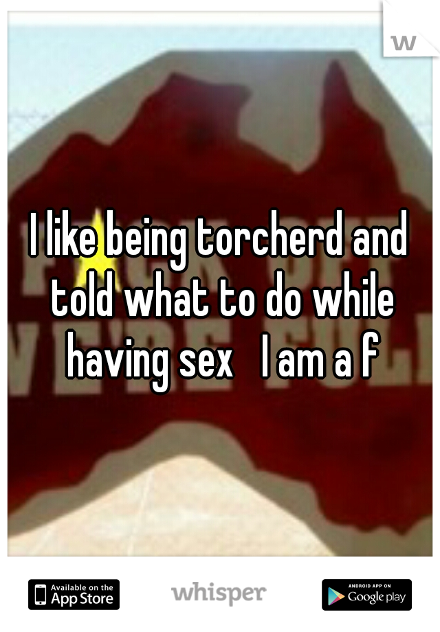I like being torcherd and told what to do while having sex   I am a f