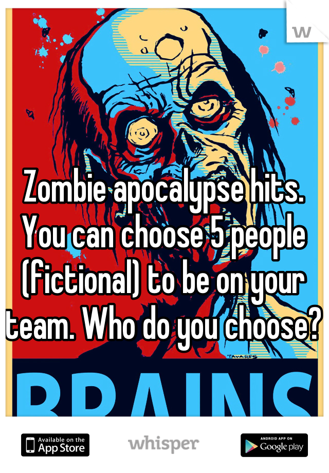 Zombie apocalypse hits. 
You can choose 5 people (fictional) to be on your team. Who do you choose?