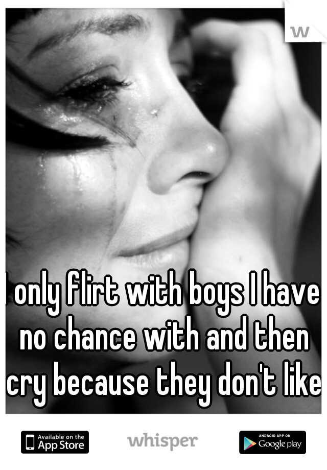 I only flirt with boys I have no chance with and then cry because they don't like me. 
