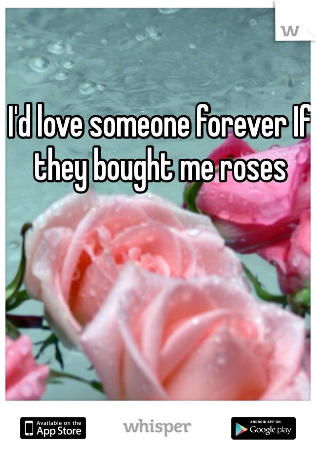 I'd love someone forever If they bought me roses