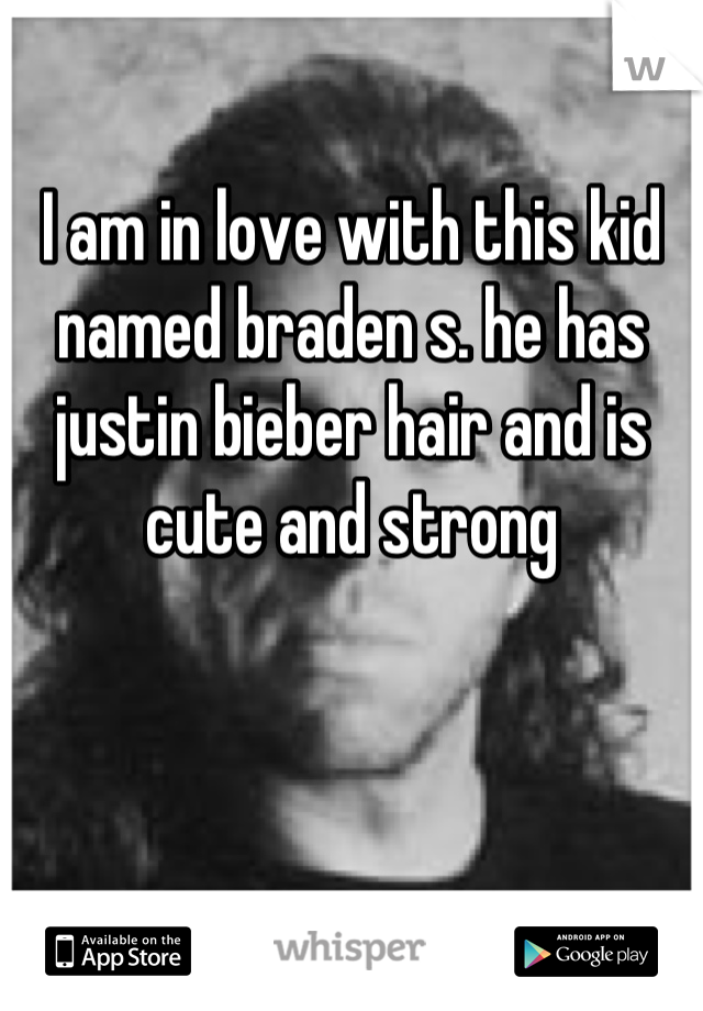 I am in love with this kid named braden s. he has justin bieber hair and is cute and strong