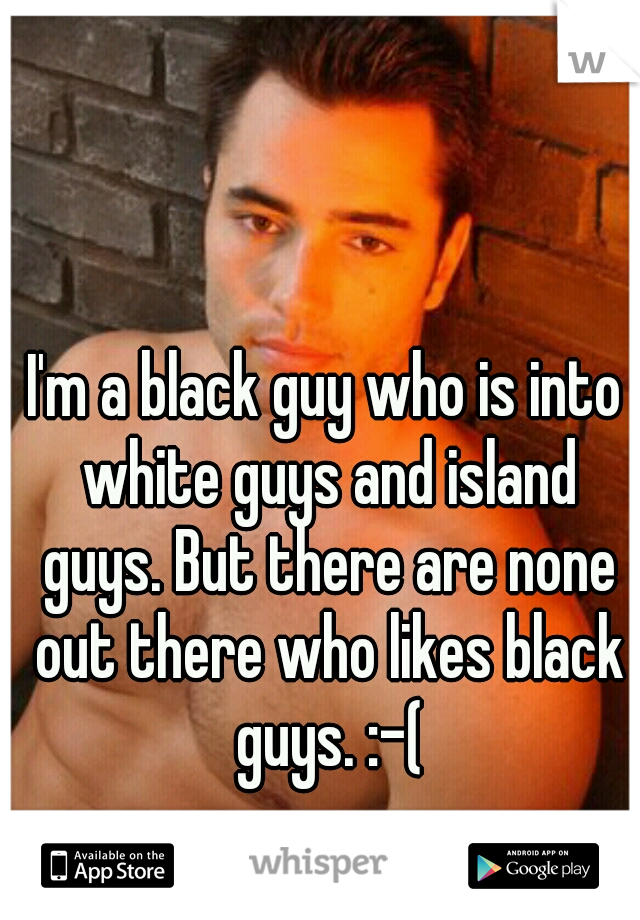 I'm a black guy who is into white guys and island guys. But there are none out there who likes black guys. :-(