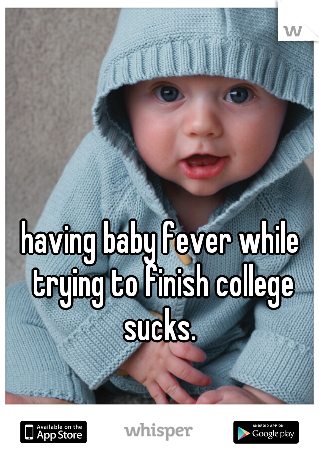 having baby fever while trying to finish college sucks. 