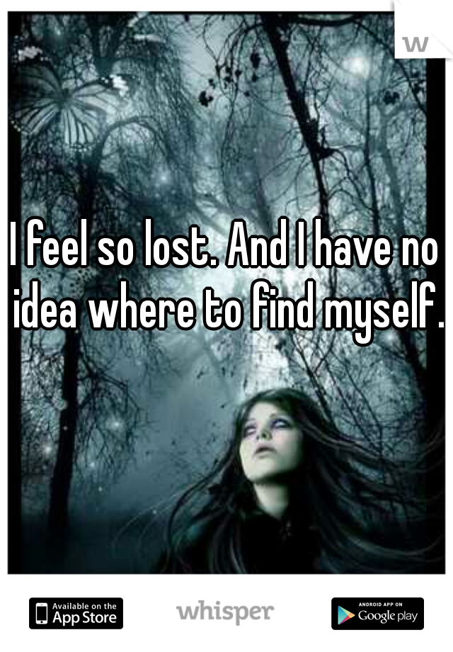 I feel so lost. And I have no idea where to find myself.