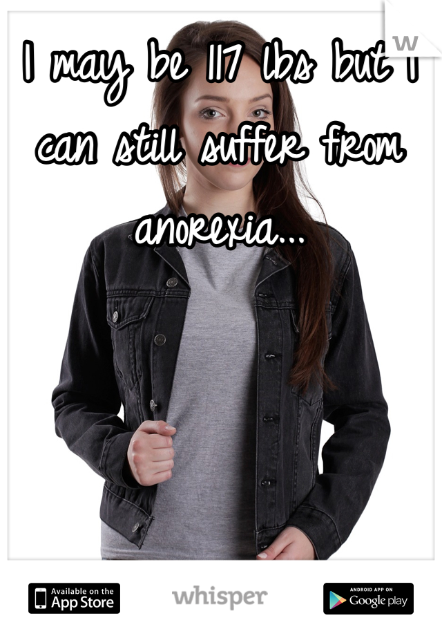 I may be 117 lbs but I can still suffer from anorexia...