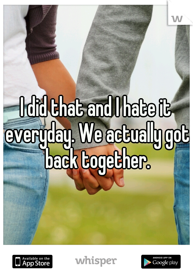 I did that and I hate it everyday. We actually got back together.