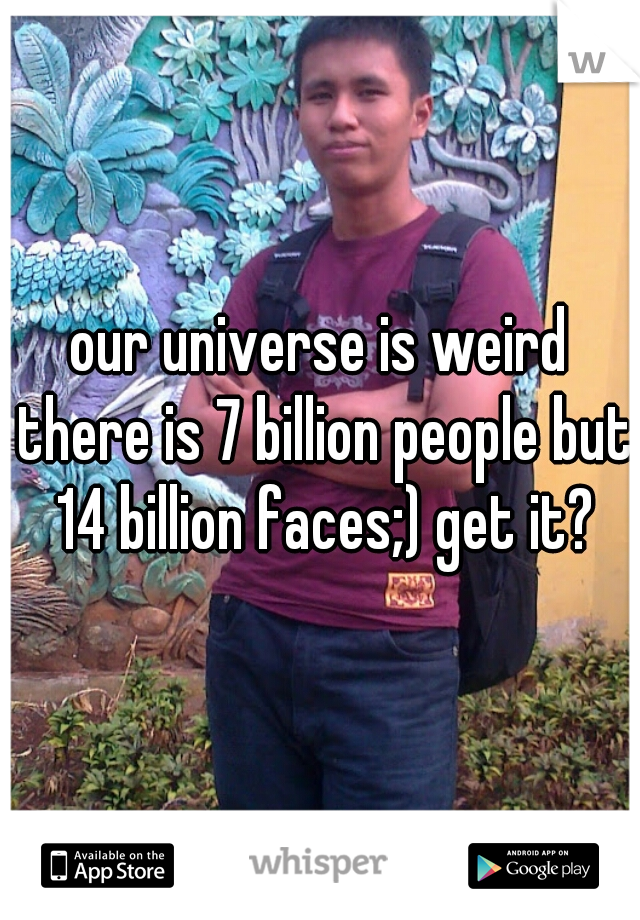 our universe is weird there is 7 billion people but 14 billion faces;) get it?