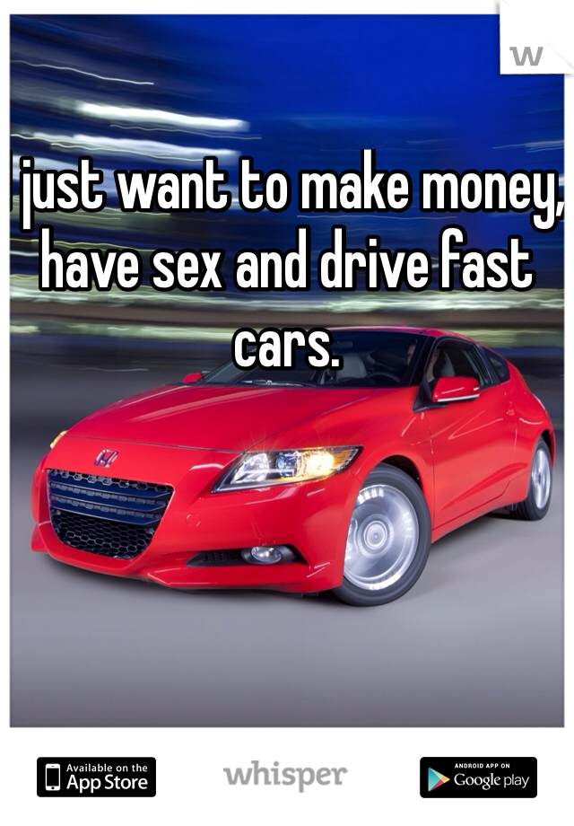 I just want to make money, have sex and drive fast cars. 