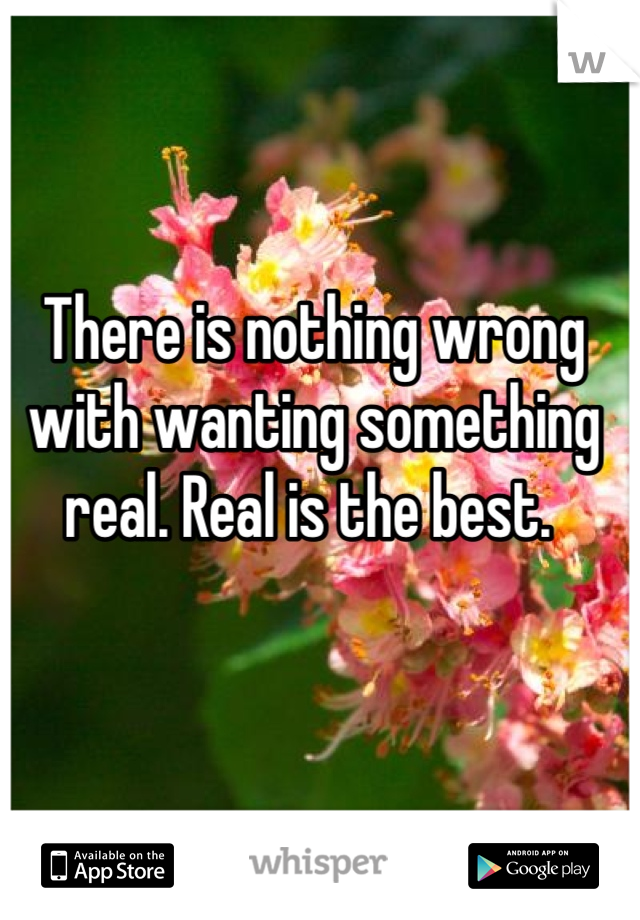 There is nothing wrong with wanting something real. Real is the best. 