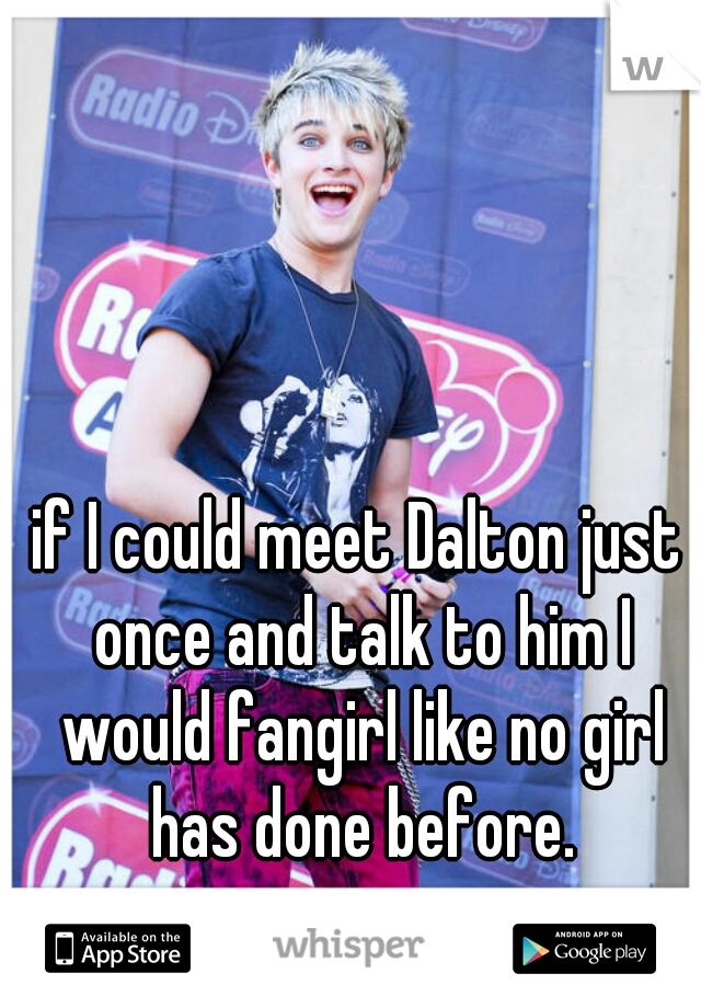 if I could meet Dalton just once and talk to him I would fangirl like no girl has done before.