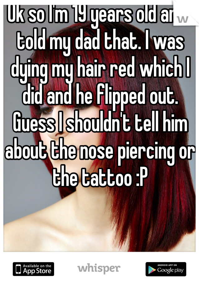 Ok so I'm 19 years old and I told my dad that. I was dying my hair red which I did and he flipped out. Guess I shouldn't tell him about the nose piercing or the tattoo :P 