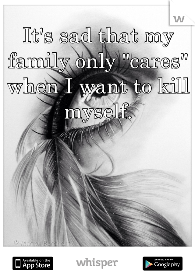 It's sad that my family only "cares" when I want to kill myself. 
