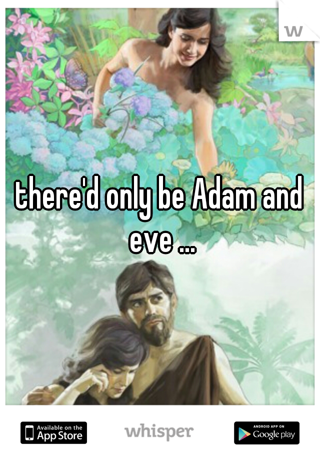 there'd only be Adam and eve ...
