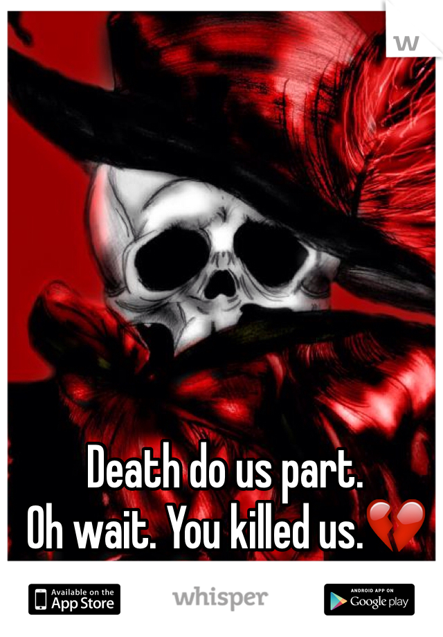 Death do us part.
Oh wait. You killed us.💔