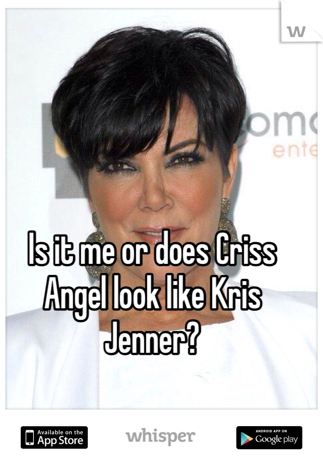 Is it me or does Criss Angel look like Kris Jenner?