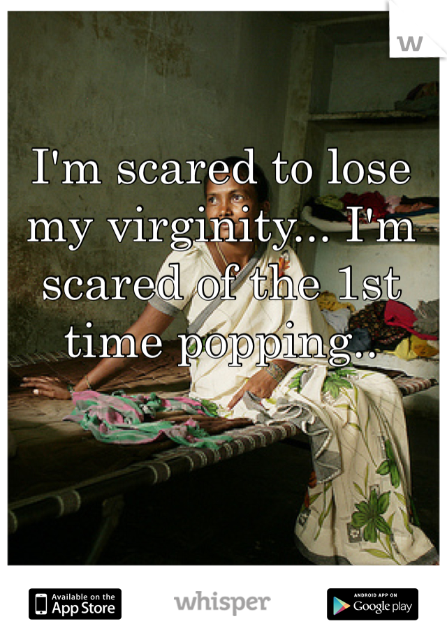 I'm scared to lose my virginity... I'm scared of the 1st time popping..